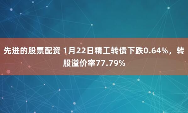 先进的股票配资 1月22日精工转债下跌0.64%，转股溢价率77.79%