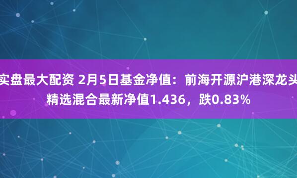 实盘最大配资 2月5日基金净值：前海开源沪港深龙头精选混合最新净值1.436，跌0.83%