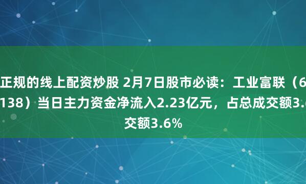 正规的线上配资炒股 2月7日股市必读：工业富联（601138）当日主力资金净流入2.23亿元，占总成交额3.6%