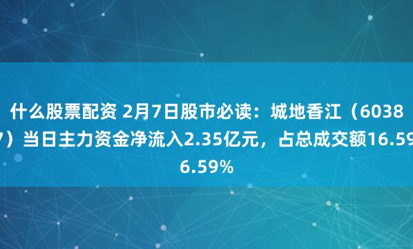 什么股票配资 2月7日股市必读：城地香江（603887）当日主力资金净流入2.35亿元，占总成交额16.59%