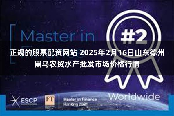 正规的股票配资网站 2025年2月16日山东德州黑马农贸水产批发市场价格行情