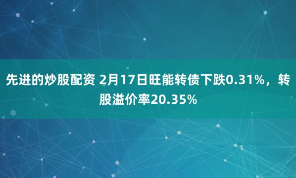 先进的炒股配资 2月17日旺能转债下跌0.31%，转股溢价率20.35%