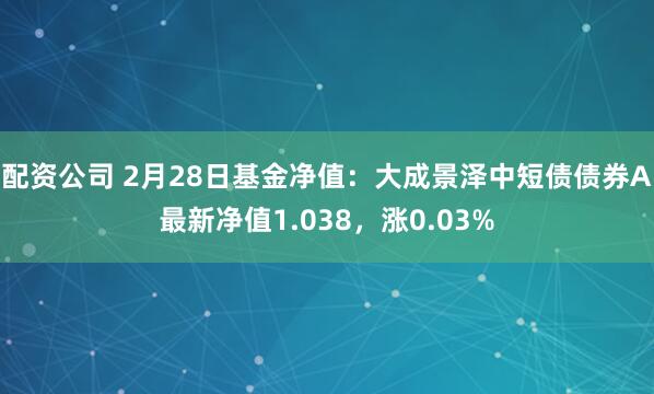 配资公司 2月28日基金净值：大成景泽中短债债券A最新净值1.038，涨0.03%