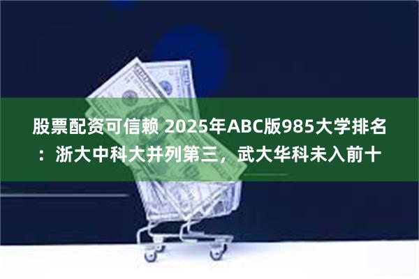 股票配资可信赖 2025年ABC版985大学排名：浙大中科大并列第三，武大华科未入前十