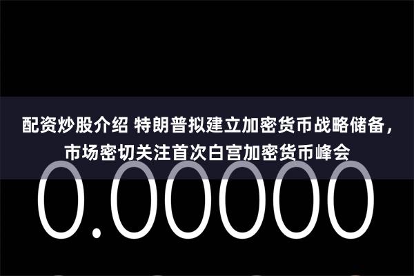 配资炒股介绍 特朗普拟建立加密货币战略储备，市场密切关注首次白宫加密货币峰会