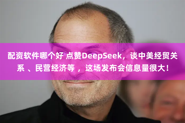 配资软件哪个好 点赞DeepSeek，谈中美经贸关系 、民营经济等 ，这场发布会信息量很大！