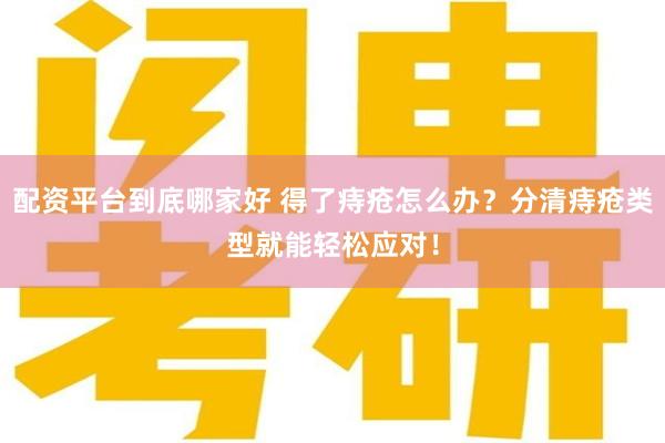 配资平台到底哪家好 得了痔疮怎么办？分清痔疮类型就能轻松应对！