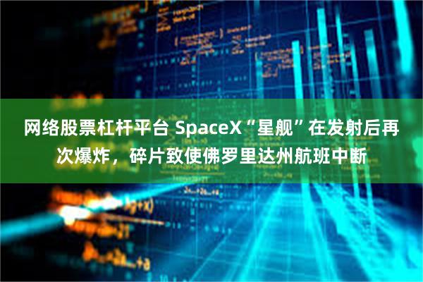 网络股票杠杆平台 SpaceX“星舰”在发射后再次爆炸，碎片致使佛罗里达州航班中断