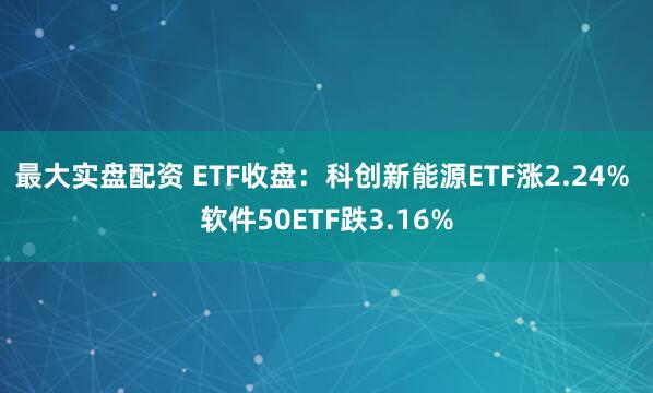 最大实盘配资 ETF收盘：科创新能源ETF涨2.24% 软件50ETF跌3.16%