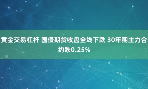 黄金交易杠杆 国债期货收盘全线下跌 30年期主力合约跌0.25%