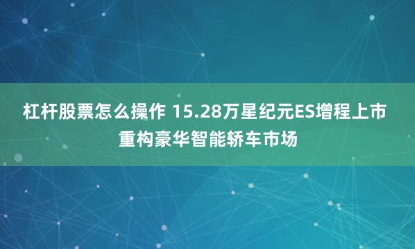 杠杆股票怎么操作 15.28万星纪元ES增程上市 重构豪华智能轿车市场