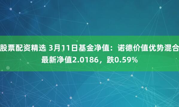 股票配资精选 3月11日基金净值：诺德价值优势混合最新净值2.0186，跌0.59%